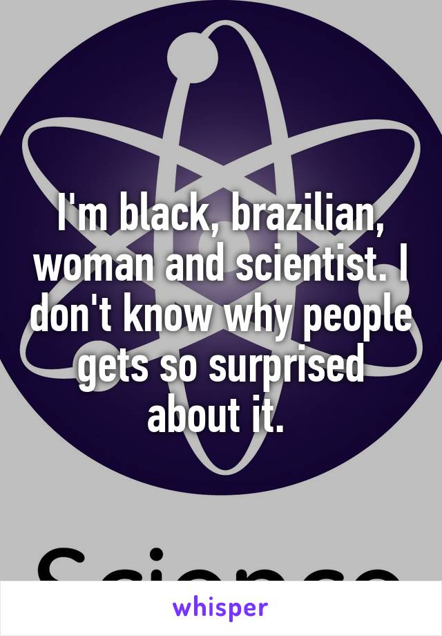 I'm black, brazilian, woman and scientist. I don't know why people gets so surprised about it. 