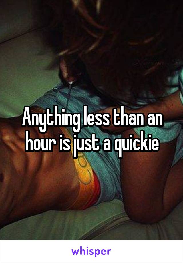 Anything less than an hour is just a quickie