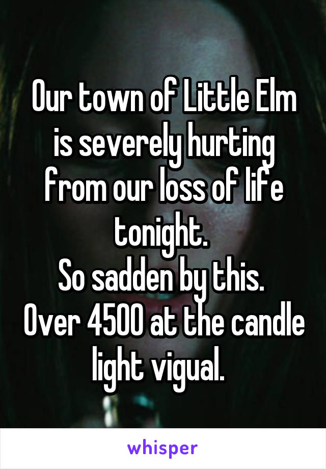 Our town of Little Elm is severely hurting from our loss of life tonight. 
So sadden by this.  Over 4500 at the candle light vigual.  