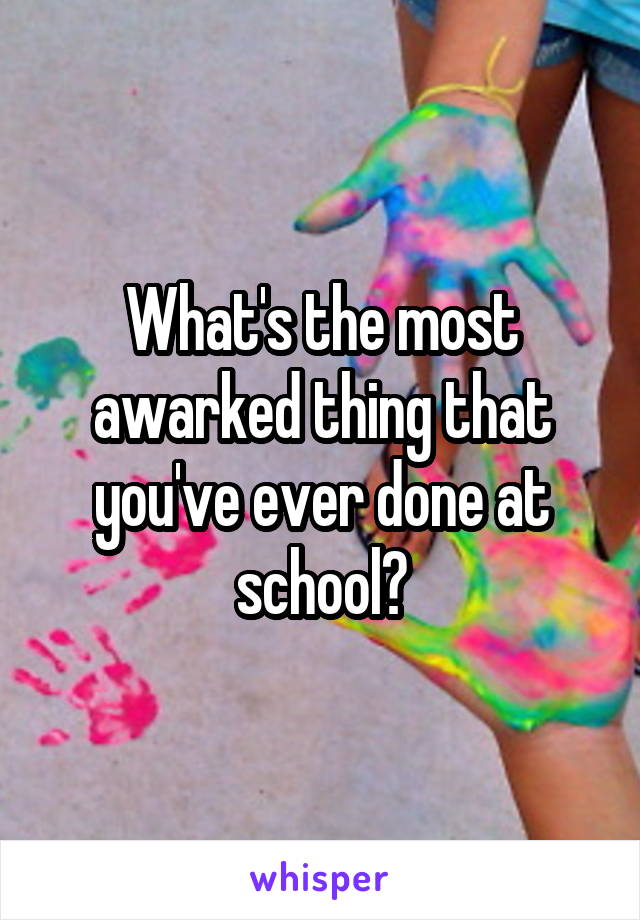 What's the most awarked thing that you've ever done at school?