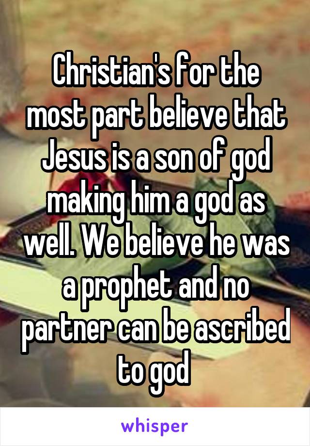 Christian's for the most part believe that Jesus is a son of god making him a god as well. We believe he was a prophet and no partner can be ascribed to god 