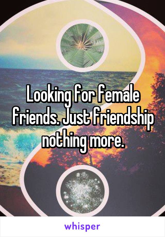 Looking for female friends. Just friendship nothing more.