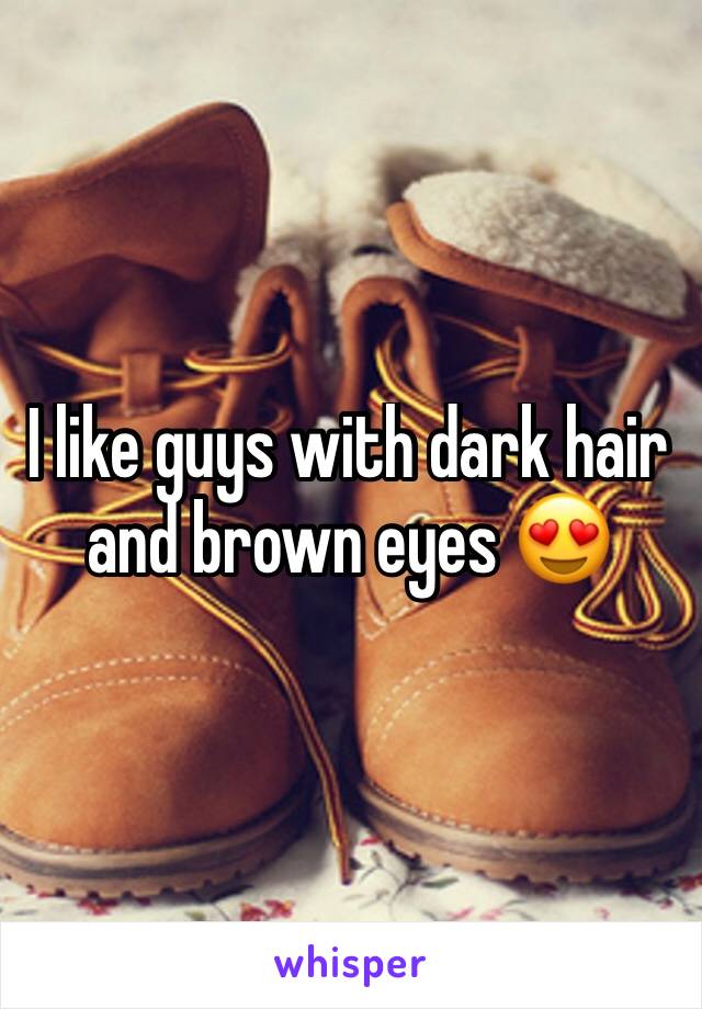 I like guys with dark hair and brown eyes 😍