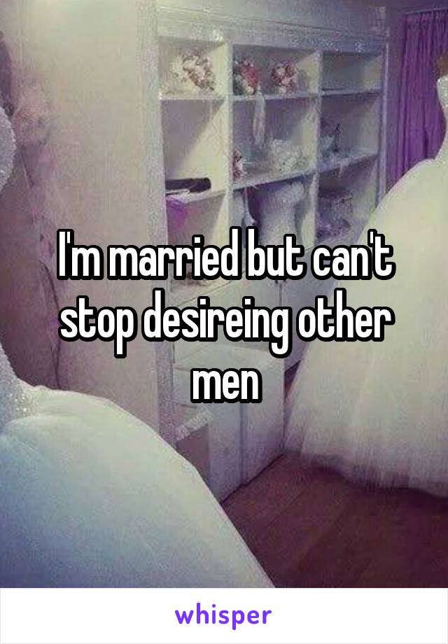 I'm married but can't stop desireing other men