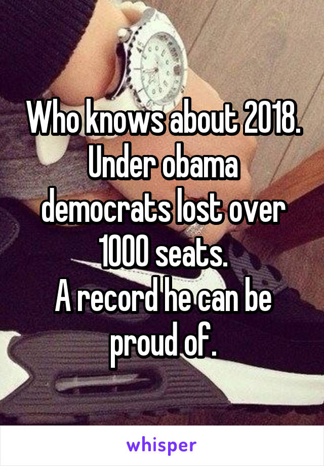 Who knows about 2018.
Under obama democrats lost over 1000 seats.
A record he can be proud of.