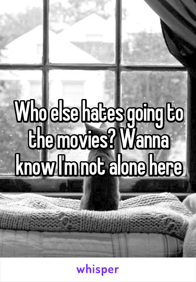 Who else hates going to the movies? Wanna know I'm not alone here