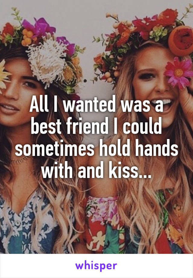 All I wanted was a best friend I could sometimes hold hands with and kiss...