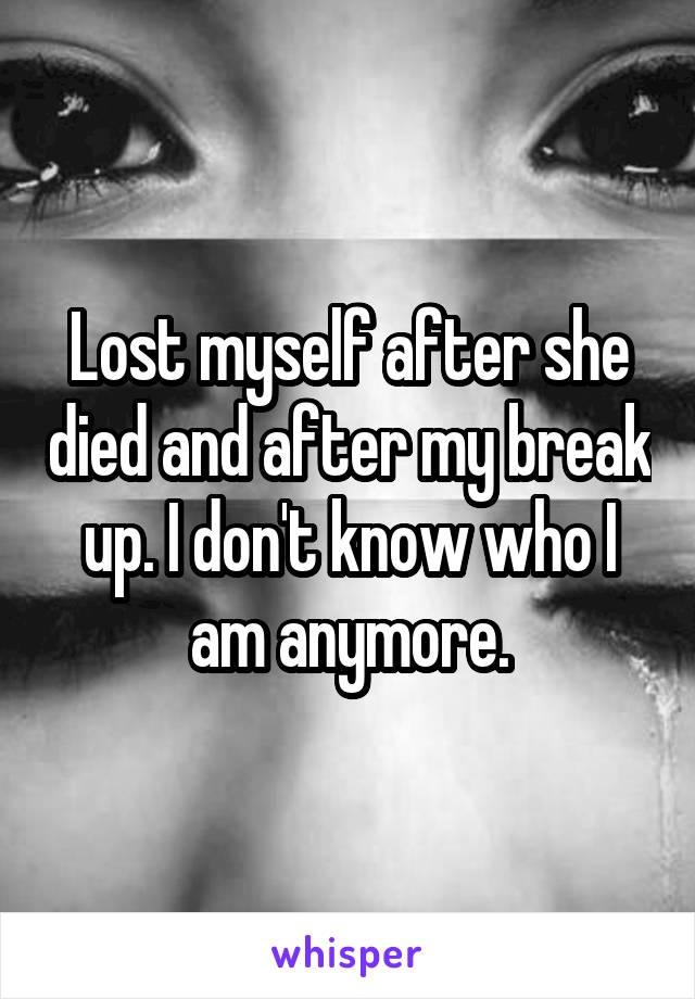 Lost myself after she died and after my break up. I don't know who I am anymore.