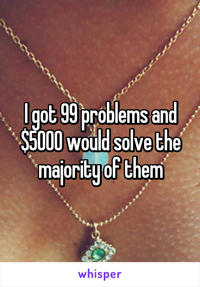 I got 99 problems and $5000 would solve the majority of them