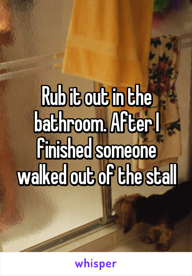 Rub it out in the bathroom. After I finished someone walked out of the stall