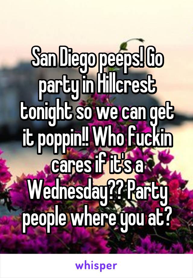 San Diego peeps! Go party in Hillcrest tonight so we can get it poppin!! Who fuckin cares if it's a Wednesday?? Party people where you at?