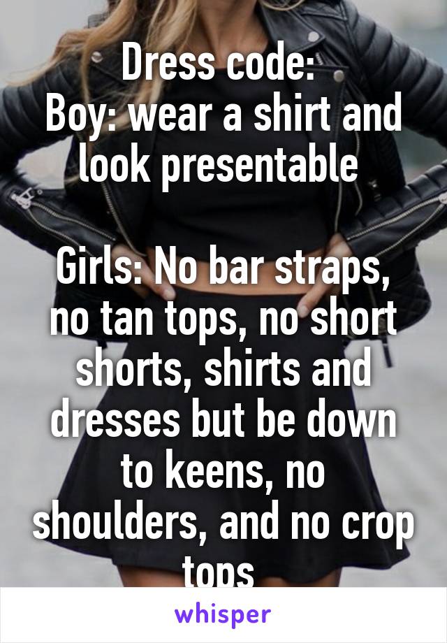 Dress code: 
Boy: wear a shirt and look presentable 

Girls: No bar straps, no tan tops, no short shorts, shirts and dresses but be down to keens, no shoulders, and no crop tops 