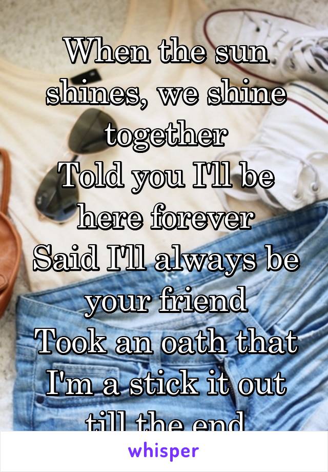 When the sun shines, we shine together
Told you I'll be here forever
Said I'll always be your friend
Took an oath that I'm a stick it out till the end