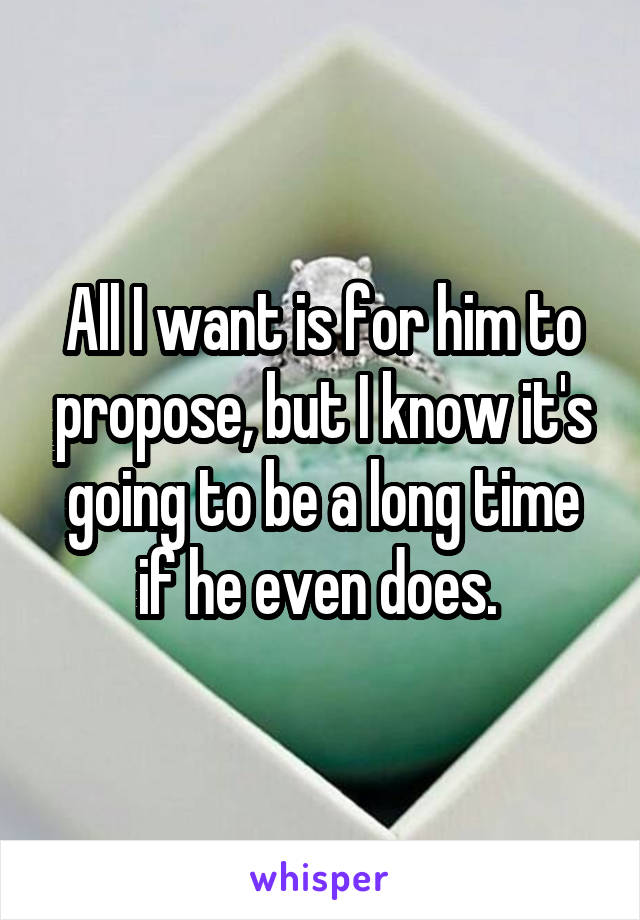 All I want is for him to propose, but I know it's going to be a long time if he even does. 