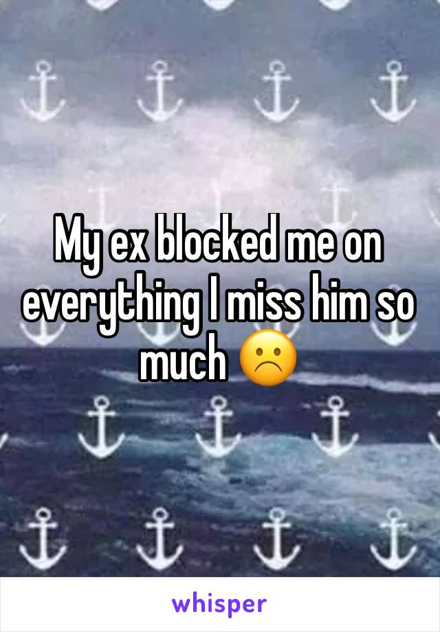 My ex blocked me on everything I miss him so much ☹️