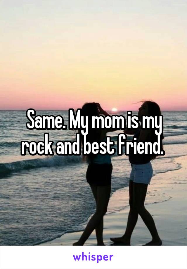 Same. My mom is my rock and best friend. 