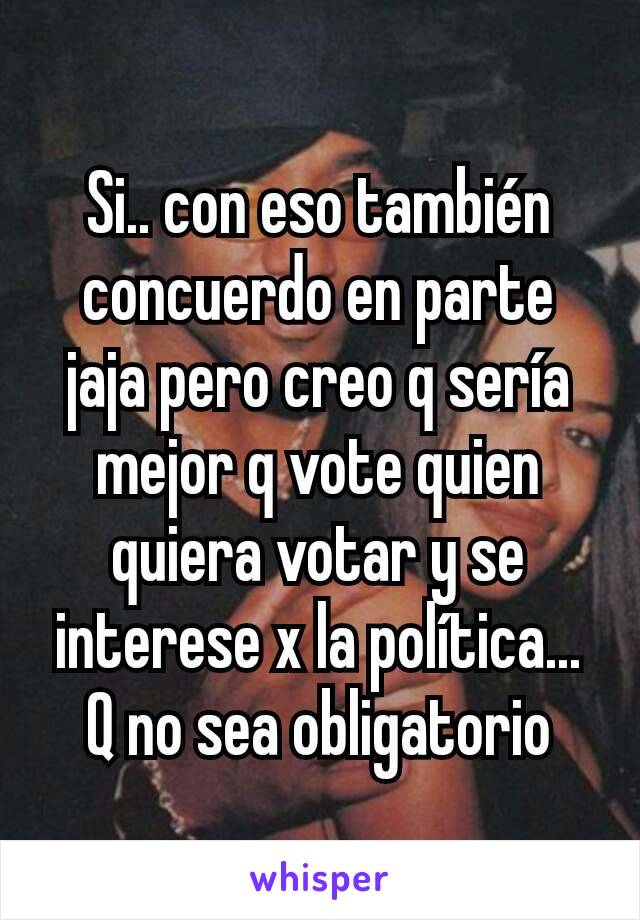 Si.. con eso también concuerdo en parte jaja pero creo q sería mejor q vote quien quiera votar y se interese x la política... Q no sea obligatorio