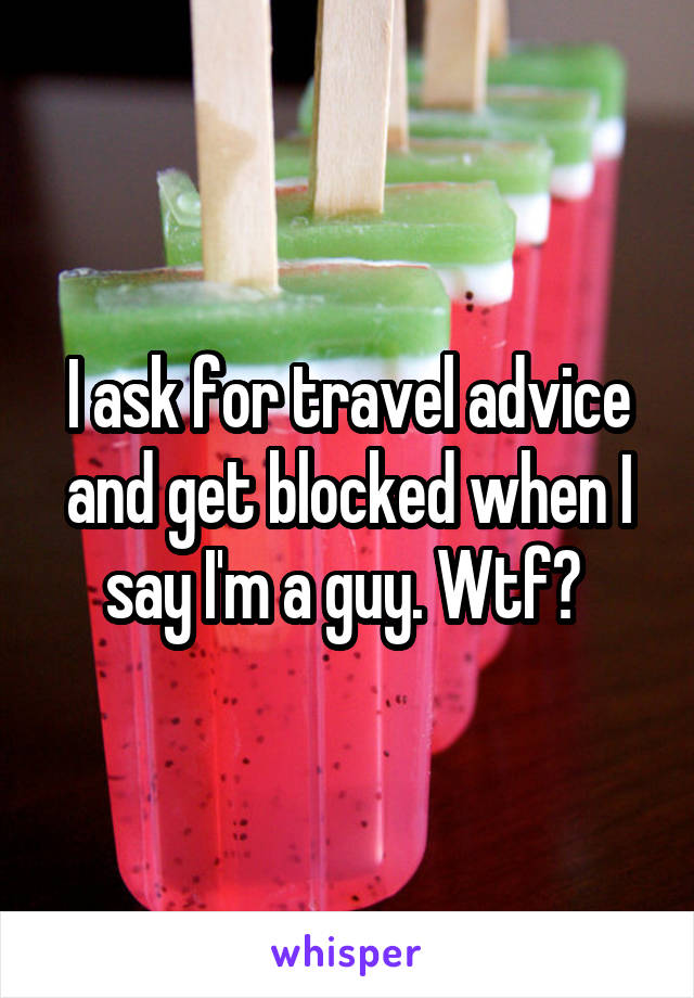 I ask for travel advice and get blocked when I say I'm a guy. Wtf? 