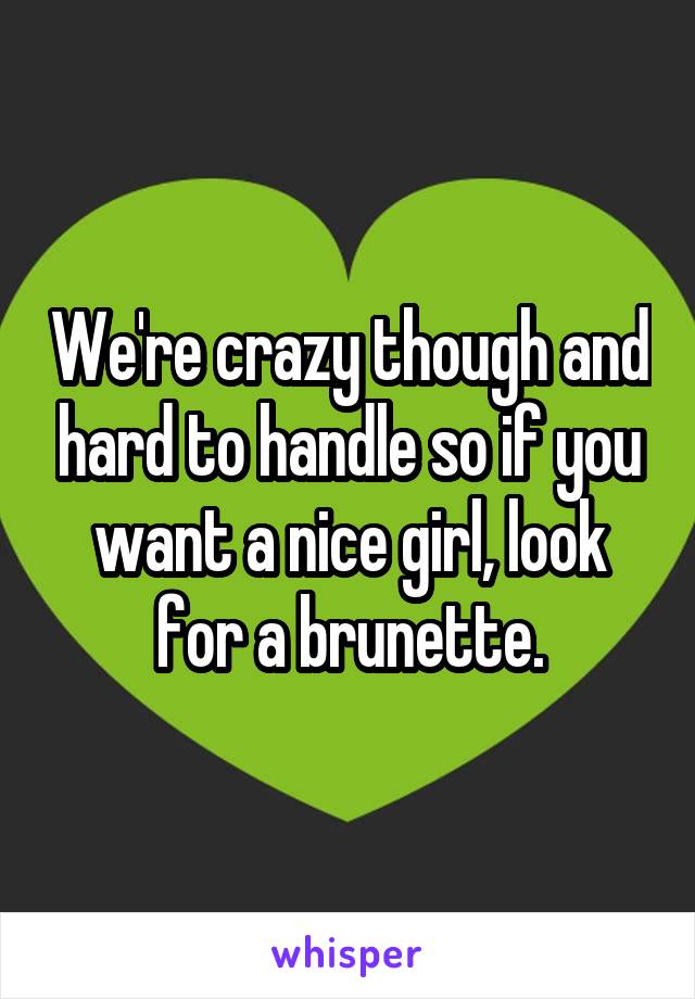 We're crazy though and hard to handle so if you want a nice girl, look for a brunette.