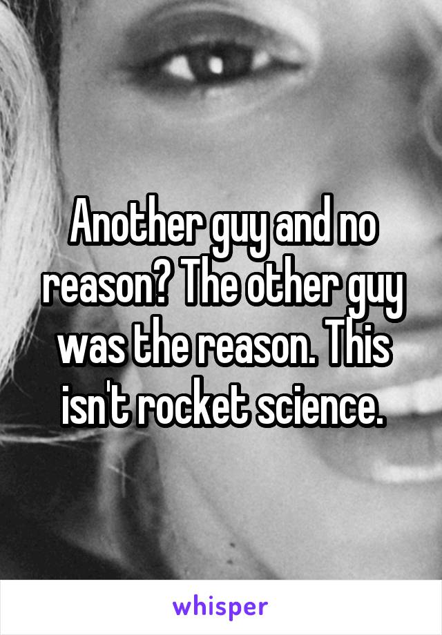 Another guy and no reason? The other guy was the reason. This isn't rocket science.