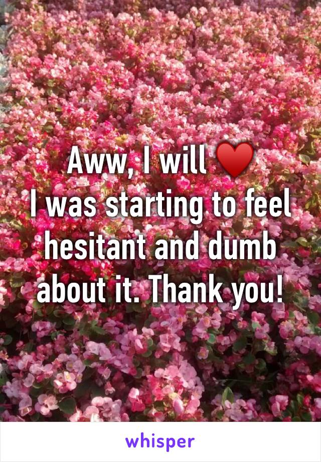 Aww, I will ♥️ 
I was starting to feel hesitant and dumb about it. Thank you!