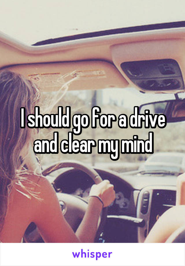 I should go for a drive and clear my mind