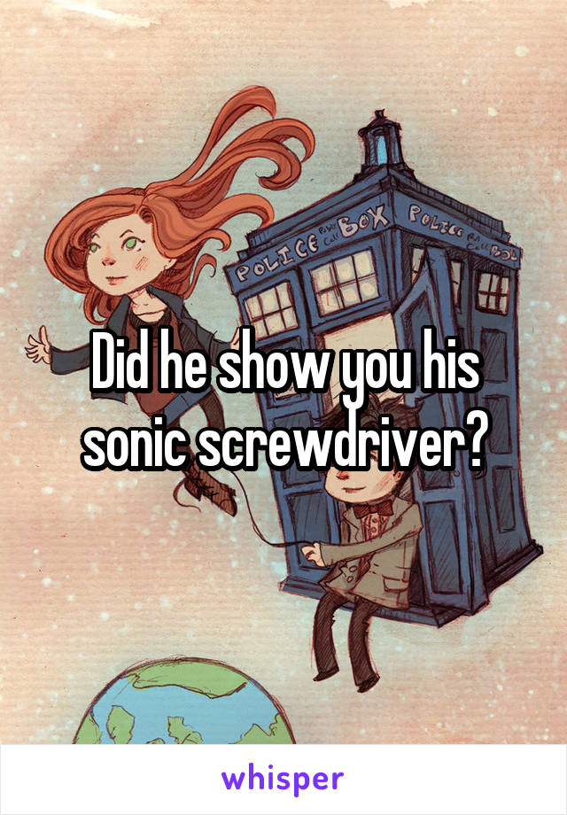 Did he show you his sonic screwdriver?