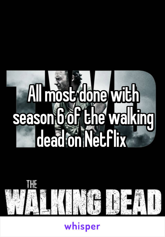 All most done with season 6 of the walking dead on Netflix 