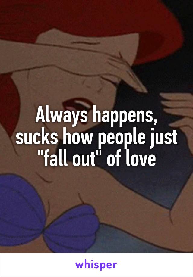 Always happens, sucks how people just "fall out" of love