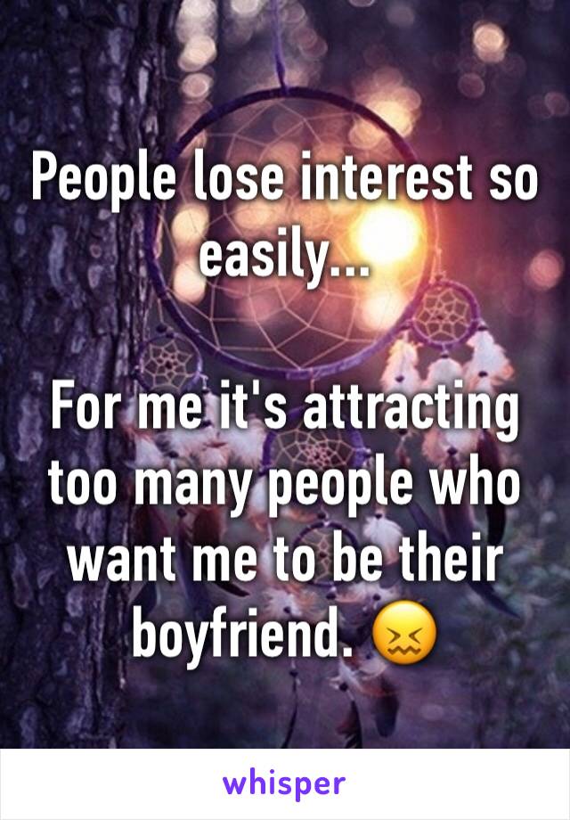 People lose interest so easily... 

For me it's attracting too many people who want me to be their boyfriend. 😖