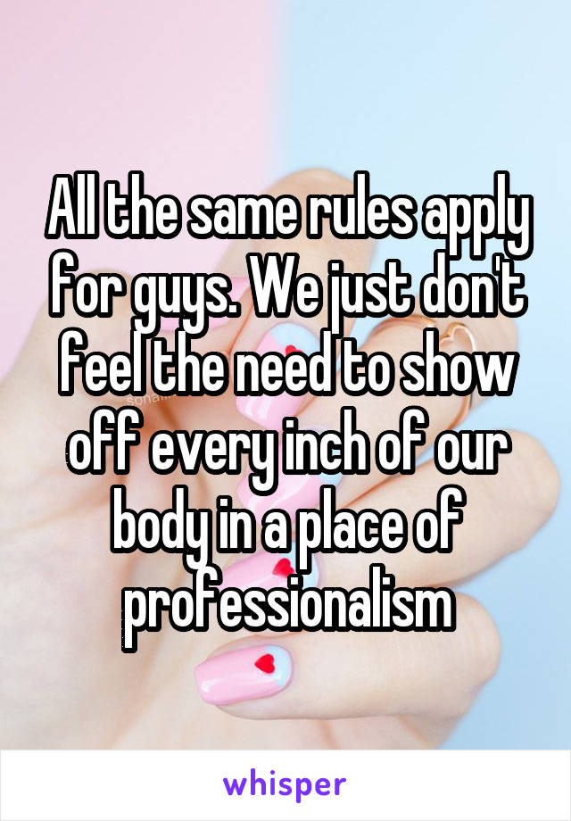 All the same rules apply for guys. We just don't feel the need to show off every inch of our body in a place of professionalism