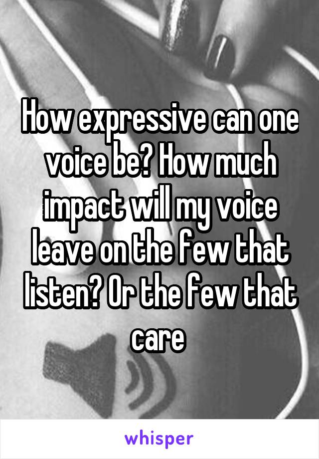 How expressive can one voice be? How much impact will my voice leave on the few that listen? Or the few that care 