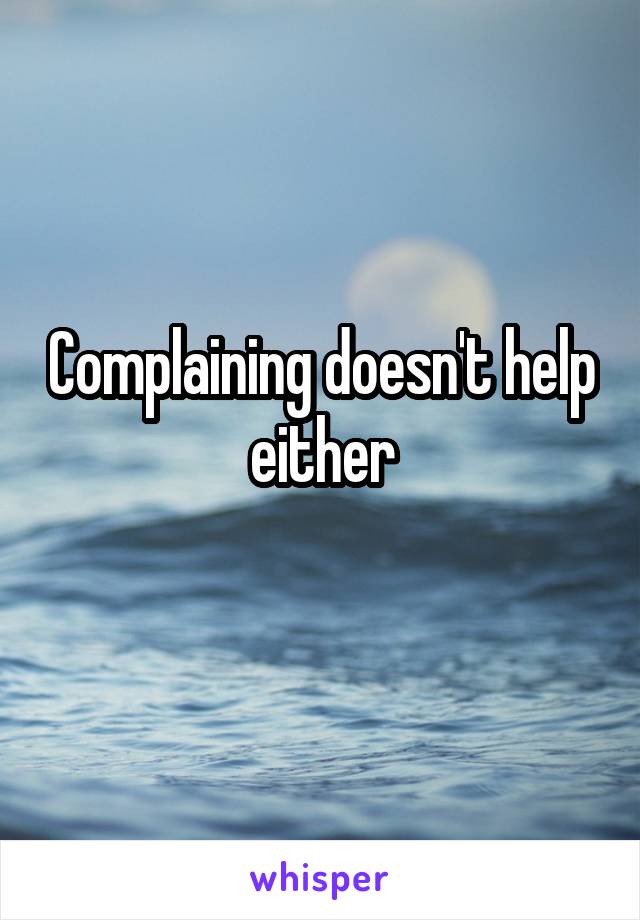 Complaining doesn't help either
