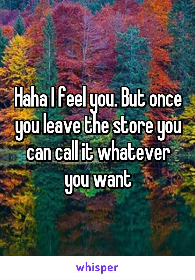 Haha I feel you. But once you leave the store you can call it whatever you want