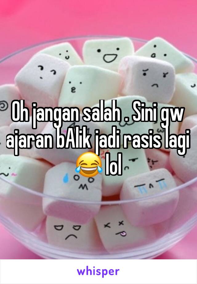 Oh jangan salah . Sini gw ajaran bAlik jadi rasis lagi 😂 lol