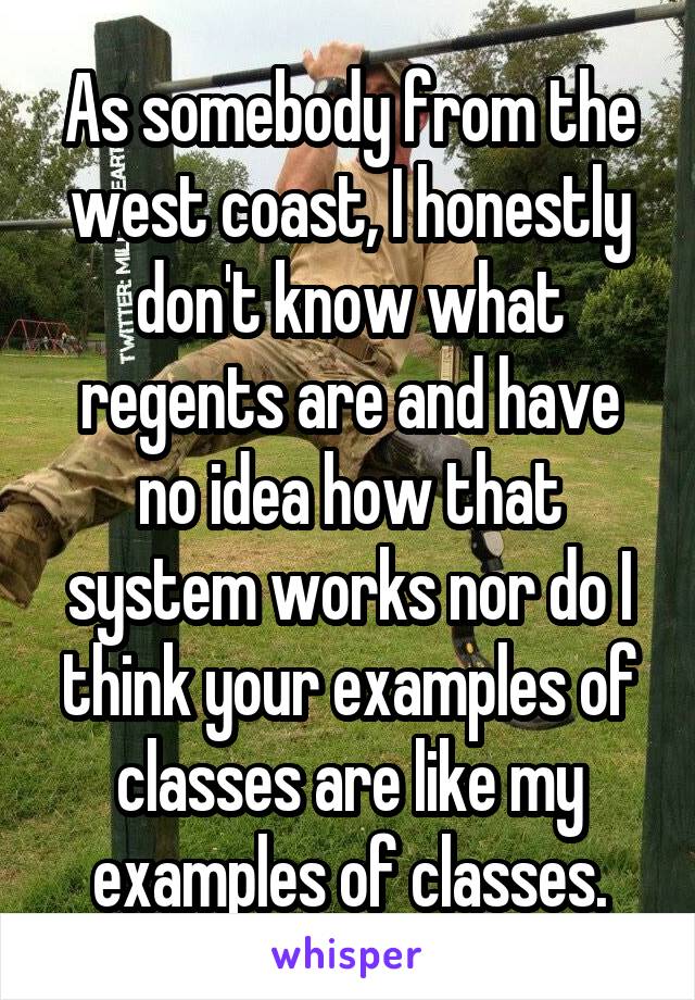 As somebody from the west coast, I honestly don't know what regents are and have no idea how that system works nor do I think your examples of classes are like my examples of classes.