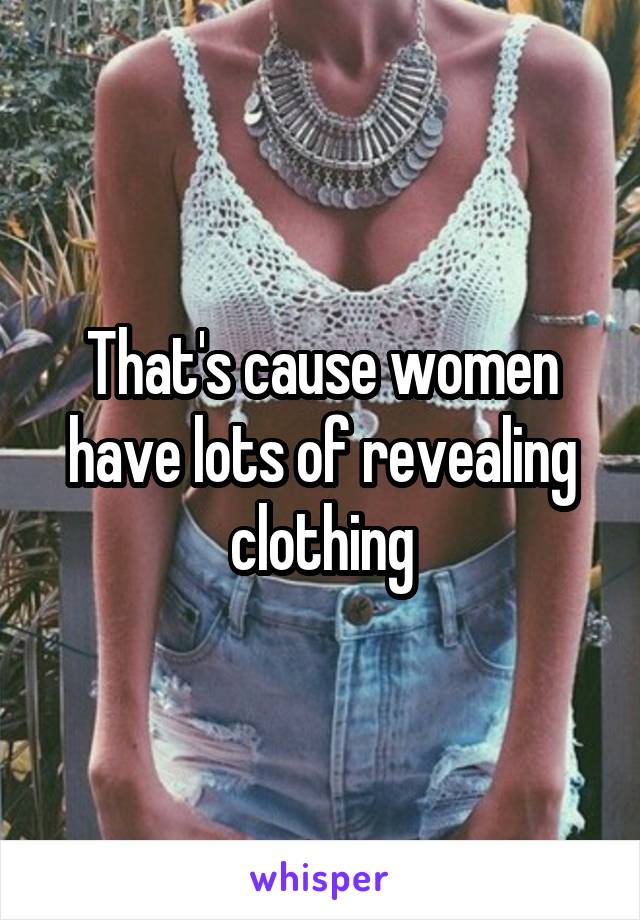 That's cause women have lots of revealing clothing