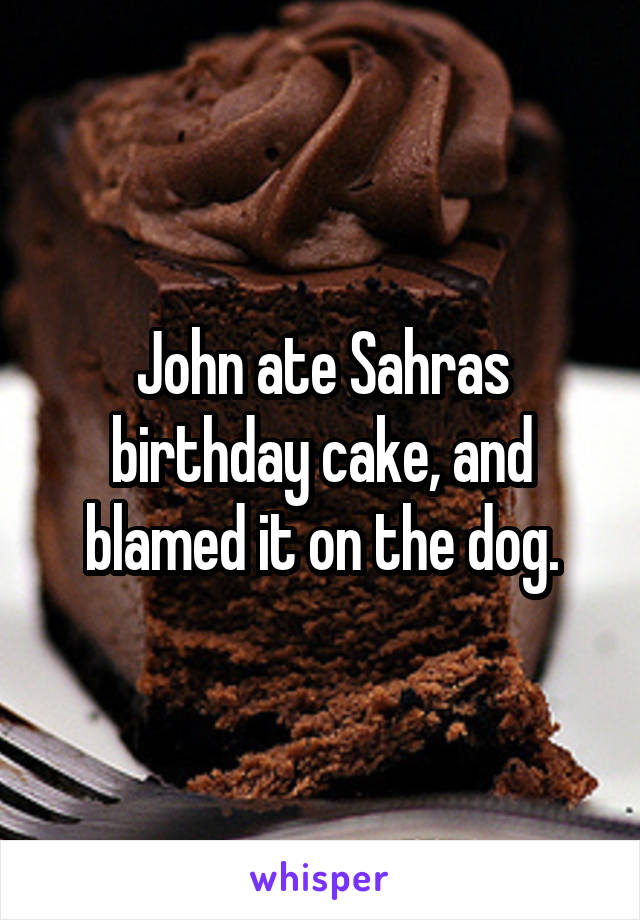 John ate Sahras birthday cake, and blamed it on the dog.