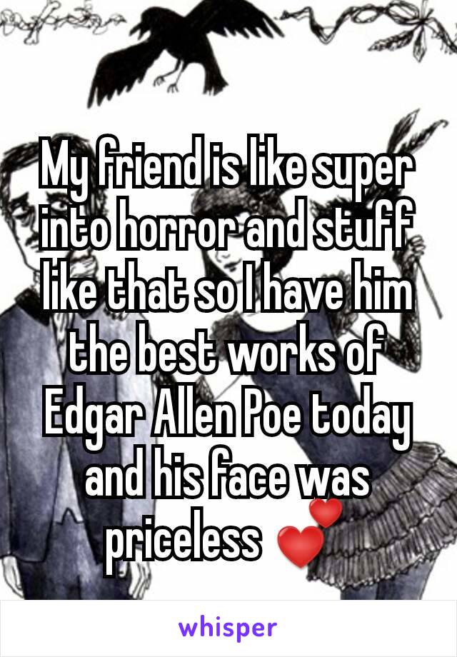 My friend is like super into horror and stuff like that so I have him the best works of Edgar Allen Poe today and his face was priceless 💕