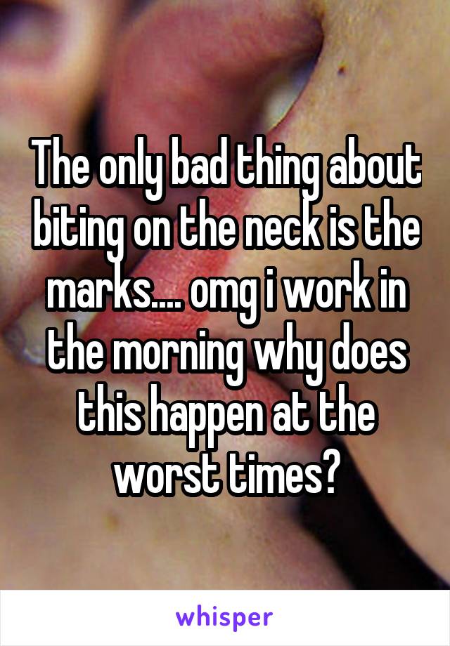 The only bad thing about biting on the neck is the marks.... omg i work in the morning why does this happen at the worst times?