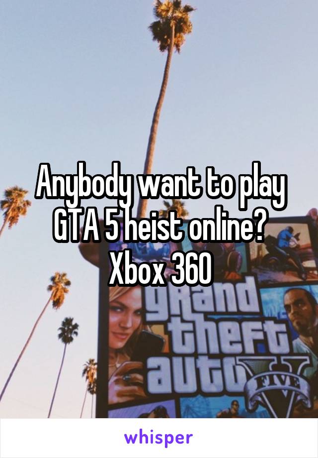 Anybody want to play GTA 5 heist online?
Xbox 360