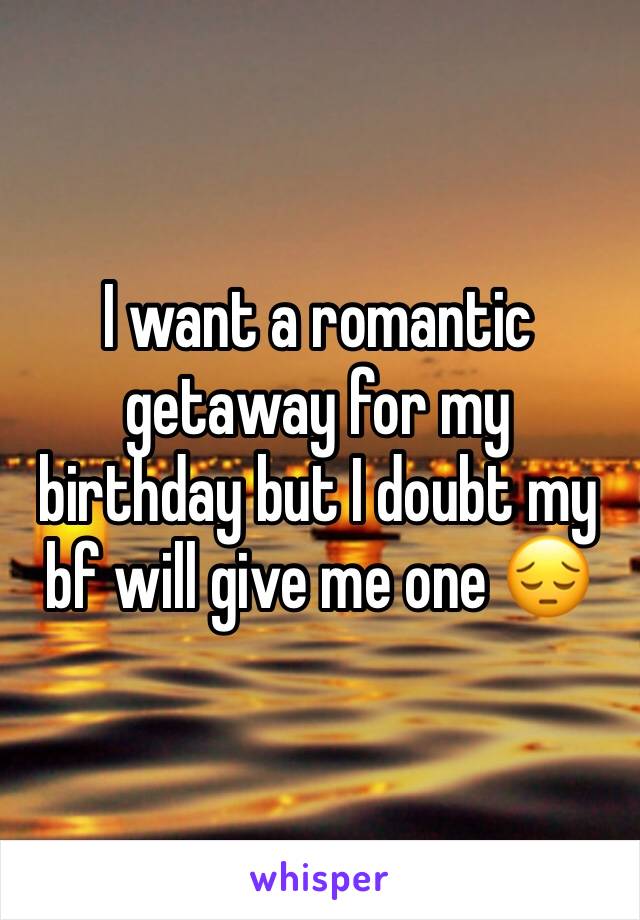 I want a romantic getaway for my birthday but I doubt my bf will give me one 😔