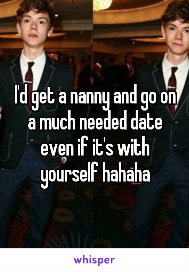 I'd get a nanny and go on a much needed date even if it's with yourself hahaha