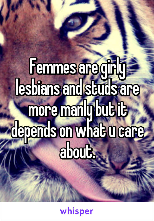 Femmes are girly lesbians and studs are more manly but it depends on what u care about.