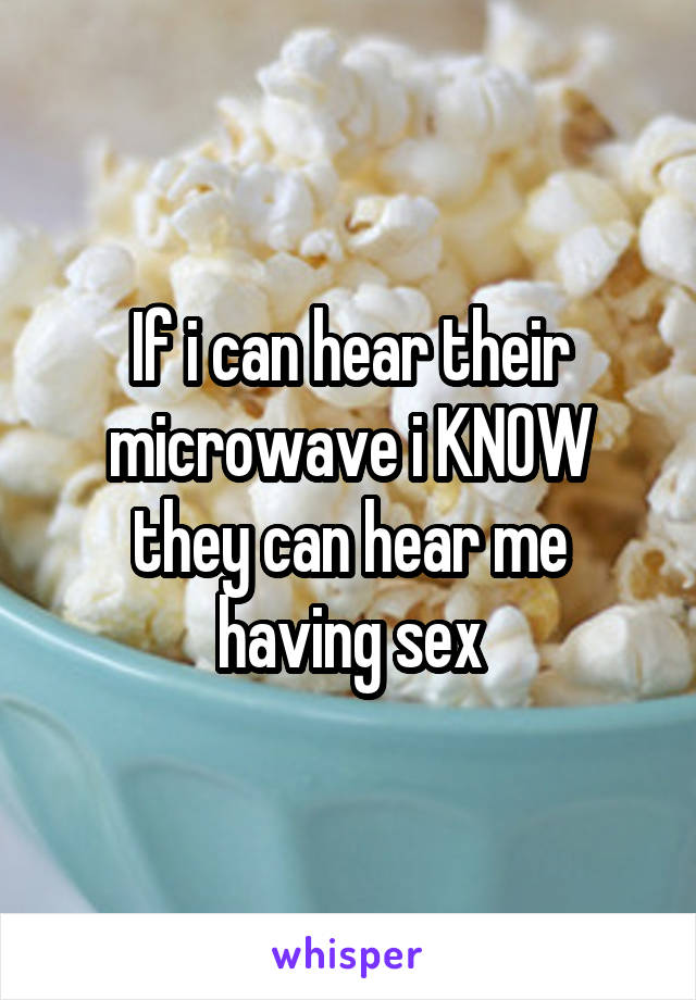 If i can hear their microwave i KNOW they can hear me having sex