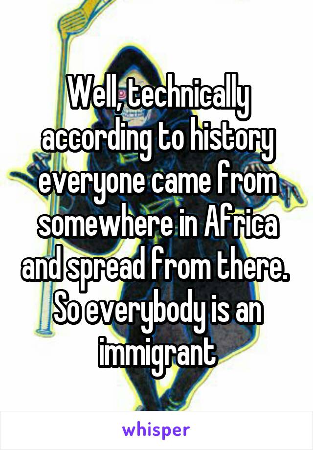 Well, technically according to history everyone came from somewhere in Africa and spread from there.  So everybody is an immigrant