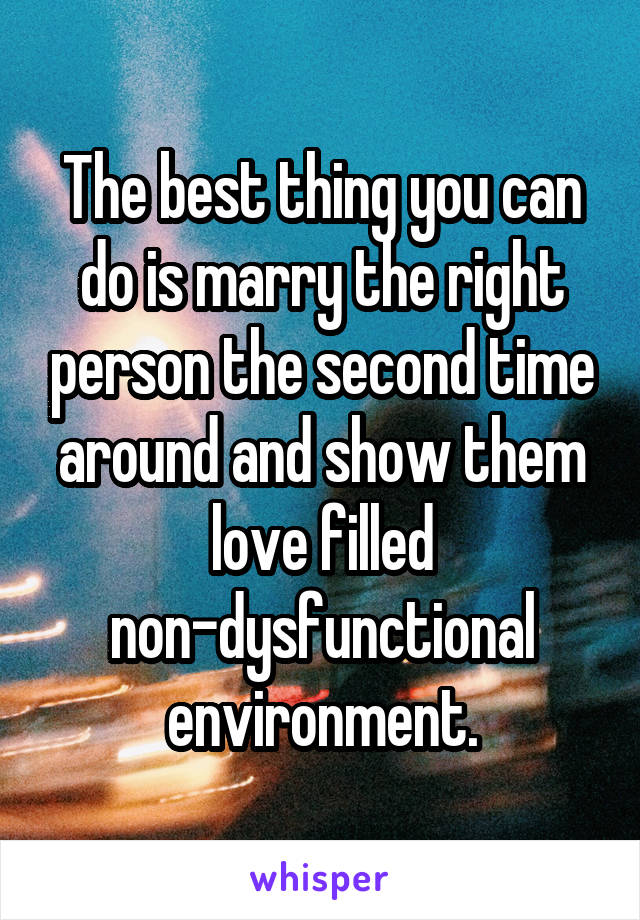 The best thing you can do is marry the right person the second time around and show them love filled non-dysfunctional environment.