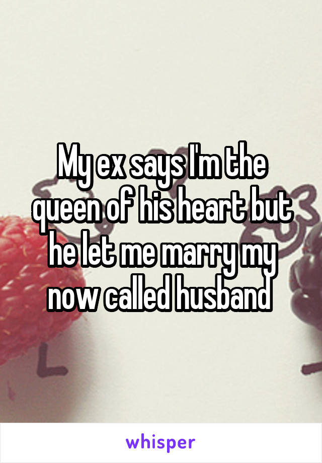 My ex says I'm the queen of his heart but he let me marry my now called husband 