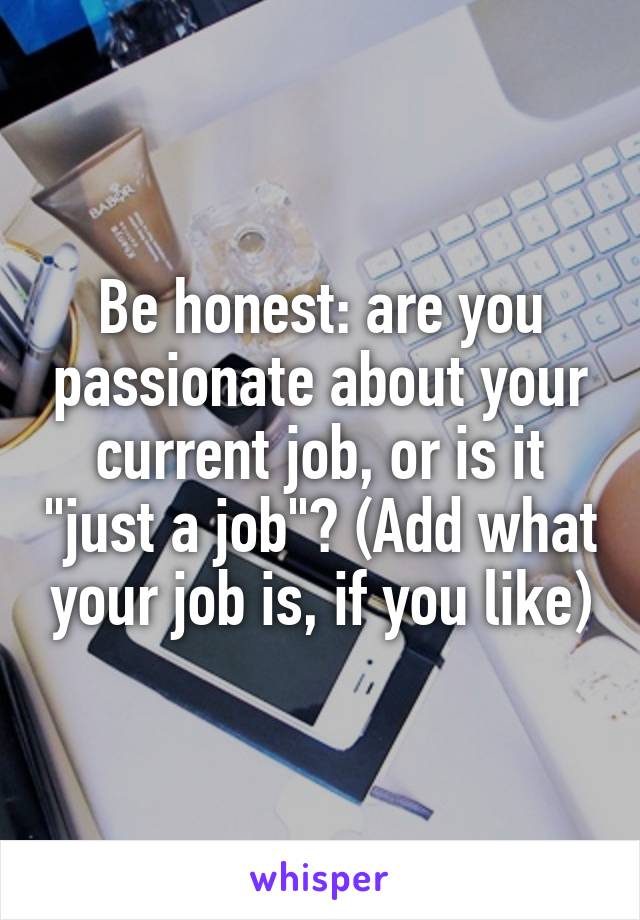 Be honest: are you passionate about your current job, or is it "just a job"? (Add what your job is, if you like)