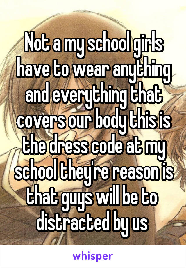 Not a my school girls have to wear anything and everything that covers our body this is the dress code at my school they're reason is that guys will be to  distracted by us 